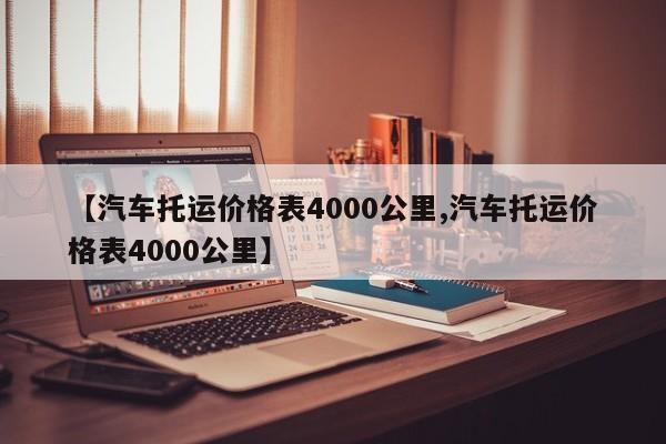 【汽车托运价格表4000公里,汽车托运价格表4000公里】