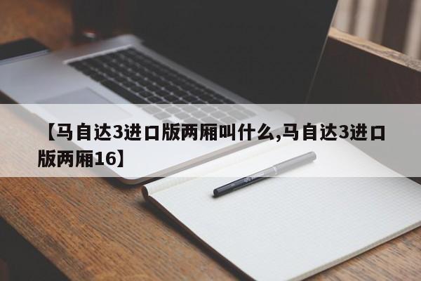 【马自达3进口版两厢叫什么,马自达3进口版两厢16】