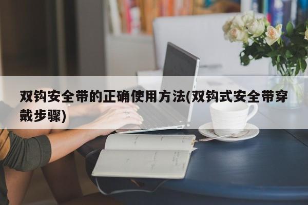 双钩安全带的正确使用方法(双钩式安全带穿戴步骤)