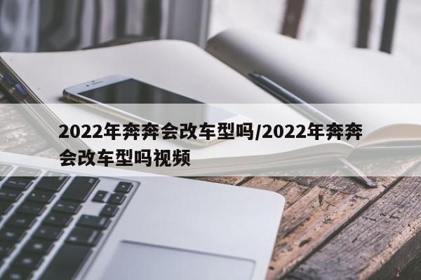 2022年奔奔会改车型吗/2022年奔奔会改车型吗视频