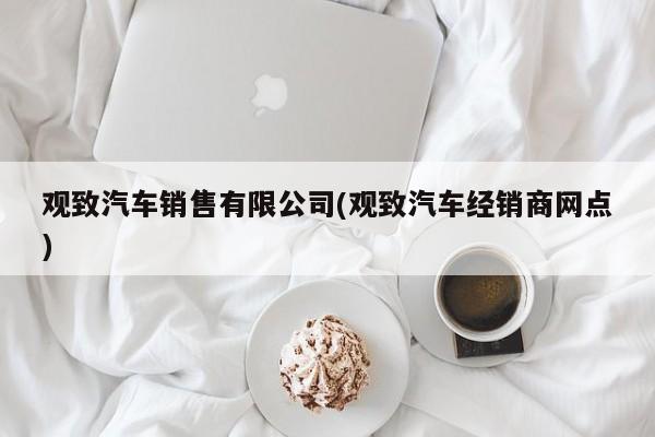 观致汽车销售有限公司(观致汽车经销商网点)