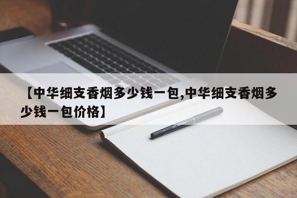 【中华细支香烟多少钱一包,中华细支香烟多少钱一包价格】