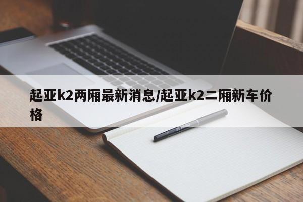 起亚k2两厢最新消息/起亚k2二厢新车价格