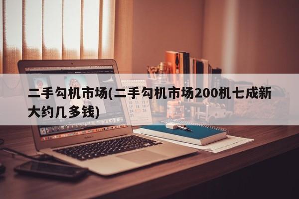 二手勾机市场(二手勾机市场200机七成新大约几多钱)