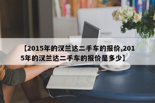 【2015年的汉兰达二手车的报价,2015年的汉兰达二手车的报价是多少】