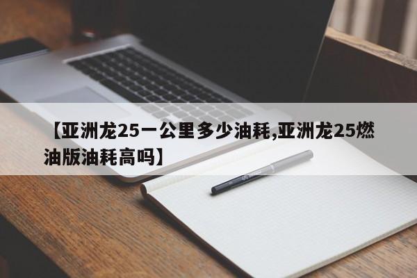 【亚洲龙25一公里多少油耗,亚洲龙25燃油版油耗高吗】